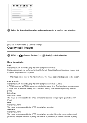 Page 264[275] List of MENU itemsCamera Settings1
Quality (still image)
Menu item details
RAW: 
File format: RAW (Records using the RAW compression format) 
Digital processing is not performed on this file format. Select this for\
mat to process images on a
computer for professional purposes.
The image size is fixed to the maximum size. The image size is not displ\
ayed on the screen.
RAW & JPEG

: 
File format: RAW (Records using the RAW compression format) + JPEG
 
A RAW image and a JPEG image are created at...
