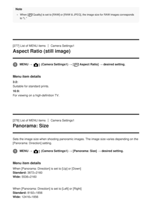 Page 266Note
When [Quality] is set to [RAW] or [RAW & JPEG], the image size for RAW images corresponds
to L.
[277] List of MENU itemsCamera Settings1
Aspect Ratio (still image)
Menu item details
3:2:
Suitable for standard prints.
16:9:
For viewing on a high-definition TV.
[278] List of MENU items
Camera Settings1
Panorama: Size
Sets the image size when shooting panoramic images. The image size varie\
s depending on the
[Panorama: Direction] setting.
Menu item details
When [Panorama: Direction] is set to [Up] or...