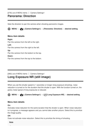 Page 267[279] List of MENU itemsCamera Settings1
Panorama: Direction
Sets the direction to pan the camera when shooting panoramic images.
Menu item details
Right:
Pan the camera from the left to the right.
Left:
Pan the camera from the right to the left.
Up:
Pan the camera from the bottom to the top.
Down:
Pan the camera from the top to the bottom.
[280] List of MENU items
Camera Settings1
Long Exposure NR (still image)
When you set the shutter speed to 1 second(s) or longer (long exposur\
e shooting), noise...