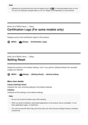 Page 397Note
Updating can be performed only when the battery level is  (3 remaining battery bars) or more.
The use of a sufficiently charged battery or the AC Adaptor (sold separ\
ately) is recommended.
[444] List of MENU itemsSetup
Certification Logo (For some models only)
Displays some of the certification logos for this product.
[445] List of MENU items
Setup
Setting Reset
Resets the product to the default settings. Even if you perform [Setting Reset], the recorded
images are retained.
Menu item details...