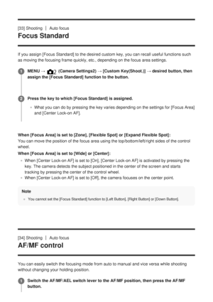 Page 68[33] ShootingAuto focus
Focus Standard
If you assign [Focus Standard] to the desired custom key, you can recall\
 useful functions such
as moving the focusing frame quickly, etc., depending on the focus area \
settings.
When [Focus Area] is set to [Zone], [Flexible Spot] or [Expand Flexible Spot]:You can move the position of the focus area using the top/bottom/left/ri\
ght sides of the control
wheel.
When [Focus Area] is set to [Wide] or [Center]:
When [Center Lock-on AF] is set to [On], [Center Lock-on...