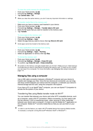 Page 115To clear the cache memory for all applications
1 From your Home screen, tap 
.
2 Find and tap  Settings > Storage .
3 Tap  Cached data  > OK .
When you clear the cache memory, you don't lose any important information or settings.
To transfer media files to the memory card
1 Make sure you have a memory card inserted in your device.
2 From your Home screen, tap 
.
3 Find and tap  Settings > Storage  > Transfer data to SD card .
4 Mark the file types that you want to transfer to the memory card.
5 Tap...