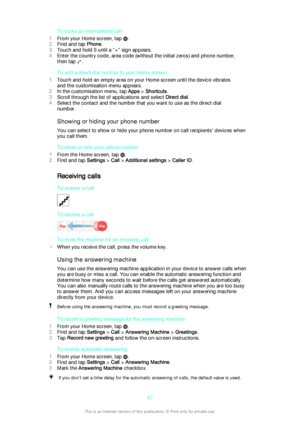 Page 47To make an international call
1 From your Home screen, tap 
.
2 Find and tap  Phone.
3 Touch and hold 0 until a “+” sign appears.
4 Enter the country code, area code (without the initial zeros) and phone number,
then tap 
.
To add a direct dial number to your Home screen
1 Touch and hold an empty area on your Home screen until the device vibrates
and the customisation menu appears.
2 In the customisation menu, tap  Apps > Shortcuts .
3 Scroll through the list of applications and select  Direct dial.
4...