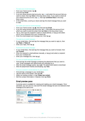 Page 63To read your email messages
1 From your Home screen, tap 
.
2 Find and tap  Email.
3 If you are using several email accounts, tap 
 and select the account that you
want to check, then tap  Inbox in the drop down menu. If you want to check all
your email accounts at once, tap 
, then tap  Combined inbox  in the drop
down menu.
4 In the email inbox, scroll up or down and tap the email message that you want
to read.
To create and send an email message
1 From your Home screen, tap 
, then find and tap...