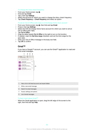 Page 65To change the inbox check frequency
1 From your Home screen, tap 
.
2 Find and tap  Email.
3 Tap 
, then tap  Settings.
4 Select the account for which you want to change the inbox check frequency.
5 Tap  Check frequency  > Check frequency  and select an option.
To set an Out of Office auto-reply in an Exchange Active Sync account
1 From your Home screen, tap 
, then find and tap  Email.
2 Press 
, then tap  Settings.
3 Select the EAS (Exchange Active Sync) account for which you want to set an
Out of...