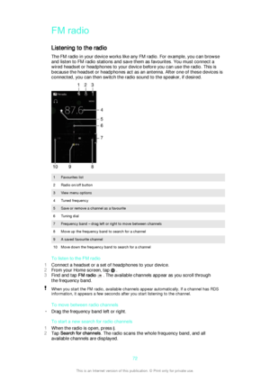 Page 72FM radio
Listening to the radio The FM radio in your device works like any FM radio. For example, you can browse
and listen to FM radio stations and save them as favourites. You must connect a
wired headset or headphones to your device before you can use the radio. This is
because the headset or headphones act as an antenna. After one of these devices is
connected, you can then switch the radio sound to the speaker, if desired.
1Favourites list2Radio on/off button3View menu options4Tuned frequency5Save...