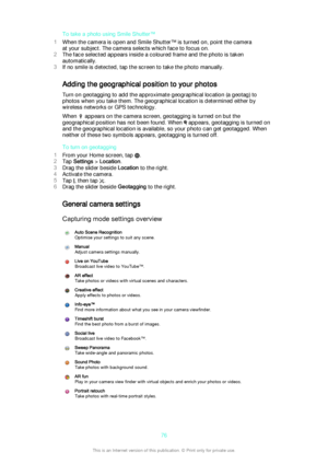 Page 76To take a photo using Smile Shutter™
1 When the camera is open and Smile Shutter™ is turned on, point the camera
at your subject. The camera selects which face to focus on.
2 The face selected appears inside a coloured frame and the photo is taken
automatically.
3 If no smile is detected, tap the screen to take the photo manually.
Adding the geographical position to your photos Turn on geotagging to add the approximate geographical location (a geotag) tophotos when you take them. The geographical...