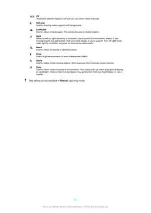 Page 85Off
The Scene selection feature is off and you can shoot videos manually.Soft snap
Use for shooting videos against soft backgrounds.Landscape
Use for videos of landscapes. The camera focuses on distant objects.Night
When turned on, light sensitivity is increased. Use in poorly lit environments. Videos of fast-
moving objects may get blurred. Hold your hand steady, or use a support. Turn off night mode
when lighting conditions are good, to improve the video quality.Beach
Use for videos of seaside or...