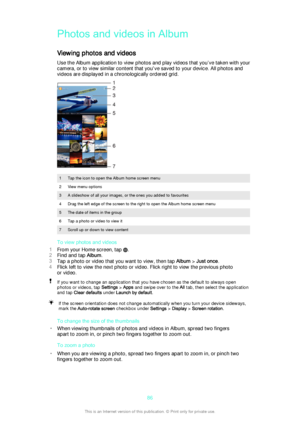 Page 86Photos and videos in Album
Viewing photos and videos Use the Album application to view photos and play videos that you’ve taken with your
camera, or to view similar content that you've saved to your device. All photos and
videos are displayed in a chronologically ordered grid.
1Tap the icon to open the Album home screen menu2View menu options3A slideshow of all your images, or the ones you added to favourites4Drag the left edge of the screen to the right to open the Album home screen menu5The date of...