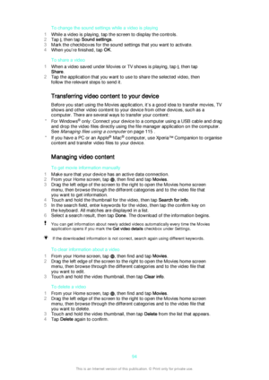 Page 94To change the sound settings while a video is playing
1 While a video is playing, tap the screen to display the controls.
2 Tap 
, then tap  Sound settings .
3 Mark the checkboxes for the sound settings that you want to activate.
4 When you're finished, tap  OK.
To share a video
1 When a video saved under Movies or TV shows is playing, tap 
, then tap
Share .
2 Tap the application that you want to use to share the selected video, then
follow the relevant steps to send it.
Transferring video content...