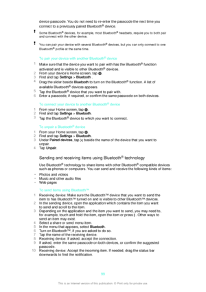 Page 99device passcode. You do not need to re-enter the passcode the next time you
connect to a previously paired Bluetooth ®
 device.Some Bluetooth ®
 devices, for example, most Bluetooth ®
 headsets, require you to both pair
and connect with the other device.You can pair your device with several Bluetooth ®
 devices, but you can only connect to one
Bluetooth ®
 profile at the same time.
To pair your device with another Bluetooth ®
 device
1 Make sure that the device you want to pair with has the Bluetooth ®...