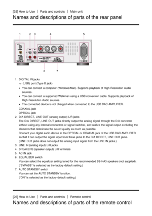 Page 21[25] How  to UseParts and controlsMain unit
Names and descriptions of parts of the rear panel
1.  DIGITAL IN jacks
 (USB)  port  (Type B jack)
You can connect  a computer (Windows/Mac). Supports  playback  of High-Resolution  Audio
sources.
You can connect  a supported  Walkman using a USB conversion cable. Supports  playback  of
High-Resolution  Audio sources.
The  connected device is  not charged when connected to the USB DAC AMPLIFIER.
COAXIAL  jack
OPTICAL  jack
2 .  D/A DIRECT , LINE  OUT (analog...