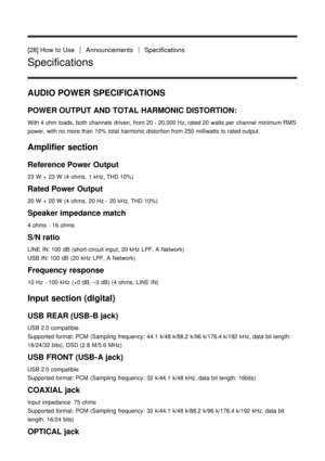 Page 23[28] How  to UseAnnouncementsSpecifications
Specifications
AUDIO POWER SPECIFICATIONS
POWER OUTPUT AND TOTAL HARMONIC DISTORTION:
With 4 ohm  loads, both  channels  driven,  from 20 - 20,000 Hz; rated 20 watts per  channel  minimum RMS
power,  with no more than  10%  total harmonic distortion from 250 milliwatts to rated output.
Amplifier section
Reference Power  Output
23 W  +  23 W  (4 ohms,  1 kHz, THD 10%)
Rated Power  Output
20 W  +  20 W  (4 ohms,  20 Hz  - 20 kHz, THD 10%)
Speaker impedance match...