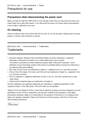 Page 26[31] How  to UseAnnouncementsNotes
Precautions for use
Precautions when disconnecting the power cord
Make  sure  that the USB DAC AMPLIFIER is  in the standby  mode  when you disconnect the power  cord
(mains  lead)  from a wall  outlet  (mains). If you disconnect the power  cord  (mains  lead)  during operation,
a loss of data  or malfunction may occur.
On cleaning
Clean the cabinet,  panel,  and controls  with soft dry cloth. Do not use any type of abrasive pad,  scouring
powder, or solvent,  such as...