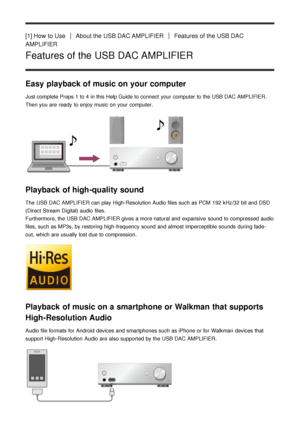Page 4[1] How  to UseAbout the USB DAC AMPLIFIERFeatures  of the USB DAC
AMPLIFIER
Features of the USB DAC AMPLIFIER
Easy playback of music on your computer
Just complete Preps 1 to 4 in this Help Guide to connect  your  computer to the USB DAC AMPLIFIER.
Then you are  ready  to enjoy music on your  computer.
Playback of high-quality sound
The  USB DAC AMPLIFIER can play High-Resolution  Audio files such as PCM  192 kHz/32 bit and DSD
(Direct  Stream  Digital) audio  files.
Furthermore, the USB DAC AMPLIFIER...