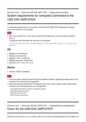Page 5[2] How  to UseAbout the USB DAC AMPLIFIERSupported environment
System requirements for computers connected to the
USB DAC AMPLIFIER
To output sound  played  back on a computer via the USB DAC AMPLIFIER, download the required
driver, then  install it on your  computer.
Note
When you use Mac OS  X,  if you want to play back DSD audio  files, you must install the required
driver.(*) 
To play back only PCM  audio  files, the driver  is  not required.
* To  play back DSD audio files  (DSD Native playback),...