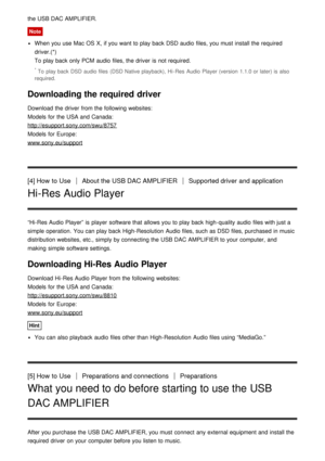 Page 6the USB DAC AMPLIFIER.
Note
When you use Mac OS  X,  if you want to play back DSD audio  files, you must install the required
driver.(*) 
To play back only PCM  audio  files, the driver  is  not required.
* To  play back DSD audio files  (DSD Native playback),  Hi - Res  Audio  Player (version  1.1.0 or later) is also
required.
Downloading the required driver
Download  the driver  from the following websites:
Models  for the USA and Canada:
http://esupport.sony.com/swu/8757
Models  for Europe:...