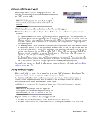 Page 105CHP. 7WORKING WITH TRACKS
103
Choosing stereo pan types
When you pan a track using the multipurpose slider or a pan 
envelope, you can choose among several pan types to determine 
how ACID pans the track. 
Note: When applying stereo pan types, ACID interprets a 
monaural track as a stereo track with the same data in both 
channels.
1.Click the multipurpose slider label and choose Pan. The pan slider appears.
2.Click the multipurpose slider label again, choose Pan from the menu, and choose a pan type from...
