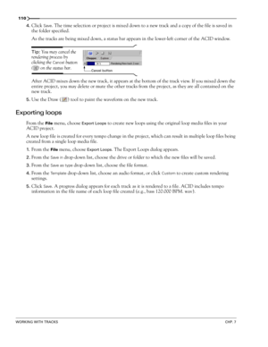 Page 112110
WORKING WITH TRACKSCHP. 7
4.Click Save. The time selection or project is mixed down to a new track and a copy of the file is saved in 
the folder specified.
As the tracks are being mixed down, a status bar appears in the lower-left corner of the ACID window.
Tip: You may cancel the 
rendering process by 
clicking the 
Cancel button 
() on the status bar.
After ACID mixes down the new track, it appears at the bottom of the track view. If you mixed down the 
entire project, you may delete or mute the...