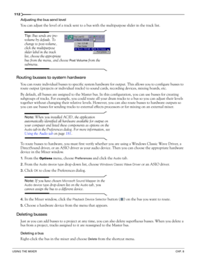 Page 114112
USING THE MIXERCHP. 8
Adjusting the bus send level
You can adjust the level of a track sent to a bus with the multipurpose slider in the track list.
Tip: Bus sends are pre-
volume by default. To 
change to post-volume, 
click the multipurpose 
slider label in the track 
list, choose the appropriate 
bus from the menu, and choose 
Post Volume from the 
submenu. 
Routing busses to system hardware
You can route individual busses to specific system hardware for output. This allows you to configure busses...