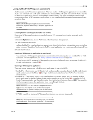 Page 121CHP. 8USING THE MIXER
119
Using ACID with ReWire panel applications
ACID can act as a ReWire mixer application. After you enable a ReWire panel application to work within 
ACID, you can insert it as a soft synth control in the mixer, and the soft synth bus connects ACID and the 
ReWire device and carries the data back and forth between them. The applications share timeline and 
cursor position data. ACID can mix or apply effects to your panel application’s audio data output and then 
record the data....