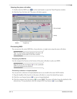 Page 137CHP. 10WORKING WITH MIDI
135
Viewing the piano roll editor
1.Double-click the MIDI icon ( ) on the track header to open the Track Properties window.
2.Click the Piano Roll Editor tab. The piano roll editor appears.
Previewing MIDI
You can preview the entire MIDI file, a loop selection, or single notes using the piano roll editor.
Tip: To control volume during playback in the piano roll 
editor, drag the Preview fader in the Mixer window.
Previewing the MIDI file
Use the transport bar buttons at the...