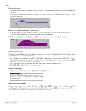 Page 140138
WORKING WITH MIDICHP. 10
Setting pitch bend
1.
In the lower-left corner of the Piano Roll Editor tab, click the drop-down arrow and choose Pitch Bend from 
the menu.
2.In the area at the bottom of the Piano Roll Editor tab, drag to draw your pitch bend curve. To erase a curve, 
right-click and drag.
Changing continuous controller information
1.
In the lower-left corner of the Piano Roll Editor tab, click the drop-down arrow, choose All Continuous 
Controllers
 from the menu, and choose a controller...