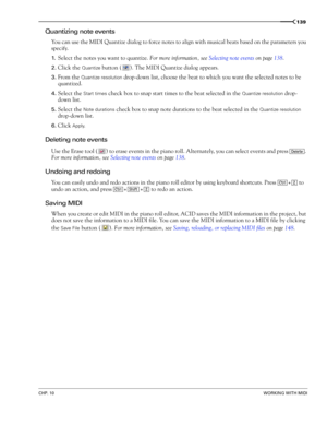 Page 141CHP. 10WORKING WITH MIDI
139
Quantizing note events
You can use the MIDI Quantize dialog to force notes to align with musical beats based on the parameters you 
specify.
1.Select the notes you want to quantize. For more information, see Selecting note events on page 138.
2.Click the Quantize button ( ). The MIDI Quantize dialog appears.
3.From the Quantize resolution drop-down list, choose the beat to which you want the selected notes to be 
quantized.
4.Select the Start times check box to snap start...