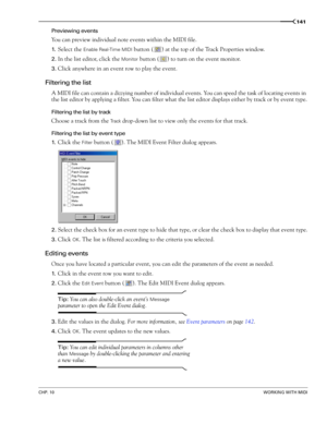 Page 143CHP. 10WORKING WITH MIDI
141
Previewing events
You can preview individual note events within the MIDI file.
1.Select the Enable Real-Time MIDI button ( ) at the top of the Track Properties window.
2.In the list editor, click the Monitor button ( ) to turn on the event monitor.
3.Click anywhere in an event row to play the event.
Filtering the list
A MIDI file can contain a dizzying number of individual events. You can speed the task of locating events in 
the list editor by applying a filter. You can...