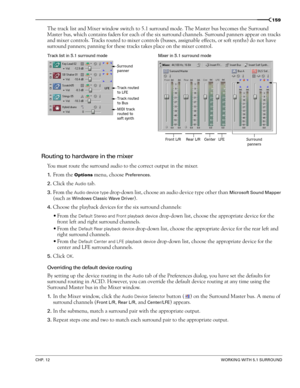 Page 161CHP. 12WORKING WITH 5.1 SURROUND
159
The track list and Mixer window switch to 5.1 surround mode. The Master bus becomes the Surround 
Master bus, which contains faders for each of the six surround channels. Surround panners appear on tracks 
and mixer controls. Tracks routed to mixer controls (busses, assignable effects, or soft synths) do not have 
surround panners; panning for these tracks takes place on the mixer control.
Routing to hardware in the mixer
You must route the surround audio to the...