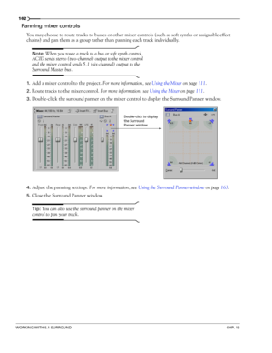 Page 164162
WORKING WITH 5.1 SURROUNDCHP. 12
Panning mixer controls
You may choose to route tracks to busses or other mixer controls (such as soft synths or assignable effect 
chains) and pan them as a group rather than panning each track individually. 
Note: When you route a track to a bus or soft synth control, 
ACID sends stereo (two-channel) output to the mixer control 
and the mixer control sends 5.1 (six-channel) output to the 
Surround Master bus.
1.Add a mixer control to the project. For more...