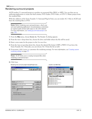 Page 170168
WORKING WITH 5.1 SURROUNDCHP. 12
Rendering surround projects
ACID renders 5.1 surround projects to produce six monaural files (WAV or AIFF). You can then use an 
authoring application to create the final cinema, DVD-Audio, DVD-Video, or DTS 5.1 Music project from 
the rendered files.
With the addition of the Sonic Foundry 5.1 Surround Plug-In Pack, you can render AC-3 files in ACID and 
burn the resulting files to DVD.
Note: Before rendering your surround project, check your 
surround authoring...
