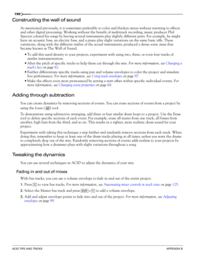 Page 192190
ACID TIPS AND TRICKSAPPENDIX B
Constructing the wall of sound
As mentioned previously, it is sometimes preferable to color and thicken mixes without resorting to effects 
and other digital processing. Working without the benefit of multitrack recording, music producer Phil 
Spector colored his songs by having several instruments play slightly different parts. For example, he might 
have an acoustic bass, an electric bass, and a piano play slight variations on the same basic riffs. These 
variations,...