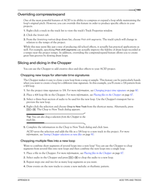 Page 195APPENDIX BACID TIPS AND TRICKS
193
Overriding compress/expand
One of the most powerful features of ACID is its ability to compress or expand a loop while maintaining the 
loop’s original pitch. However, you can override this feature in order to produce specific effects in your 
projects.
1.Right-click a track in the track list to view the track’s Track Properties window.
2.Click the Stretch tab.
3.From the Stretching method drop-down list, choose Pitch shift segments. The track’s pitch will change in...