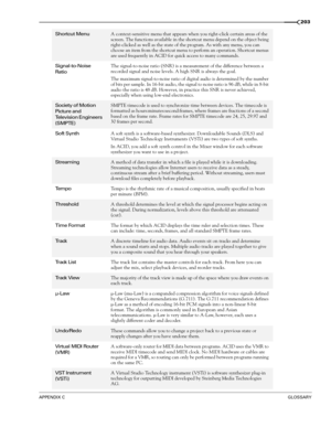 Page 205APPENDIX CGLOSSARY
203
Shortcut MenuA context-sensitive menu that appears when you right-click certain areas of the 
screen. The functions available in the shortcut menu depend on the object being 
right-clicked as well as the state of the program. As with any menu, you can 
choose an item from the shortcut menu to perform an operation. Shortcut menus 
are used frequently in ACID for quick access to many commands.
Signal-to-Noise 
RatioThe signal-to-noise ratio (SNR) is a measurement of the difference...