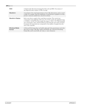 Page 206204
GLOSSARYAPPENDIX C
WAVA digital audio file format developed by Microsoft and IBM. One minute of 
uncompressed audio requires 10 MB of storage.
WaveformA waveform is the visual representation of wave-like phenomena, such as sound 
or light. For example, when the amplitude of sound pressure is graphed over time, 
pressure variations usually form a smooth waveform.
Waveform DisplayEach event shows a graph of the sound data waveform. The vertical axis 
corresponds to the amplitude of the wave. For 16-bit...
