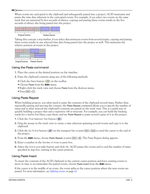 Page 6260
EDITING EVENTSCHP. 4
When events are cut/copied to the clipboard and subsequently pasted into a project, ACID maintains and 
pastes the time data inherent in the cut/copied events. For example, if you select two events on the same 
track that are separated by five seconds of silence, copying and pasting these events results in the five 
seconds of silence also being pasted into the project.
Taking this concept a step further, if you select discontinuous events from several tracks, copying and pasting...