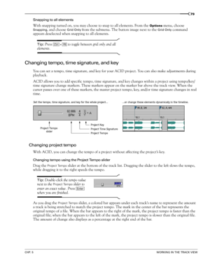 Page 81CHP. 5WORKING IN THE TRACK VIEW
79
Snapping to all elements
With snapping turned on, you may choose to snap to all elements. From the Options menu, choose 
Snapping, and choose Grid Only from the submenu. The button image next to the Grid Only command 
appears deselected when snapping to all elements.
Tip: Press   to toggle between grid only and all 
elements.
Changing tempo, time signature, and key
You can set a tempo, time signature, and key for your ACID project. You can also make adjustments during...
