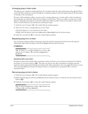 Page 97CHP. 7WORKING WITH TRACKS
95
Arranging plug-in chain order
The plug-ins are cumulative during playback. For example, when the track’s signal passes through the EQ, it 
carries the EQ’s settings as it passes through the compression plug-in, then the signal carries both those plug-
in settings to the next plug-in.
Because of this cumulative effect, you may need to arrange plug-ins in a certain order so that one plug-in’s 
processing does not adversely affect the next plug-in on the chain. There is no right...