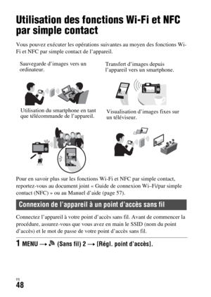 Page 112FR48
Utilisation des fonctions Wi-Fi
Utilisation des fonctions Wi-Fi et NFC 
par simple contact
Vous pouvez exécuter les opérations suivantes au moyen des fonctions Wi-
Fi et NFC par simple contact de l’appareil.
Pour en savoir plus sur les fonctions Wi-Fi et NFC par simple contact, 
reportez-vous au document joint « Guide de connexion Wi–Fi/par simple 
contact (NFC) » ou au Manuel d’aide (page 57).
Connectez l’appareil à votre point d’accès sans fil. Avant de commencer la 
procédure, assurez-vous que...