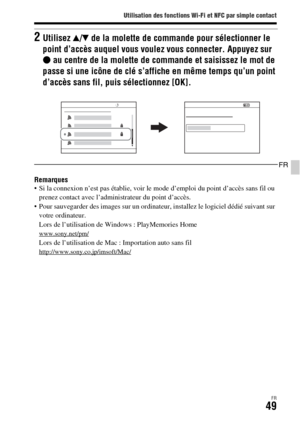 Page 113Utilisation des fonctions Wi-Fi et NFC par simple contact
FR49
FR
Remarques Si la connexion n’est pas établie, voir le mode d’emploi du point d’accès sans fil ou 
prenez contact avec l’administrateur du point d’accès.
 Pour sauvegarder des images sur un ordinateur, installez le logiciel dédié suivant sur 
votre ordinateur.
Lors de l’utilisation de Windows : PlayMemories Home
www.sony.net/pm/Lors de l’utilisation de Mac : Importation auto sans filhttp://www.sony.co.jp/imsoft/Mac/
2Utilisez v/V de la...