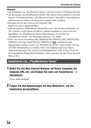 Page 186Verwenden der Software
DE54
Hinweise Zur Installation von „PlayMemories Home“ wird eine Internet-Verbindung benötigt.
 Zur Benutzung von „PlayMemories Online“ oder anderer Netzwerkdienste wird eine 
Internet-Verbindung benötigt. „PlayMemories Online“ oder andere Netzwerkdienste 
sind in manchen Ländern oder Regionen eventuell nicht verfügbar.
 Besuchen Sie für Mac-Software die folgende URL: 
http://www.sony.co.jp/imsoft/Mac/
 Falls die Software „PMB (Picture Motion Browser)“, die mit älteren Modellen vor...