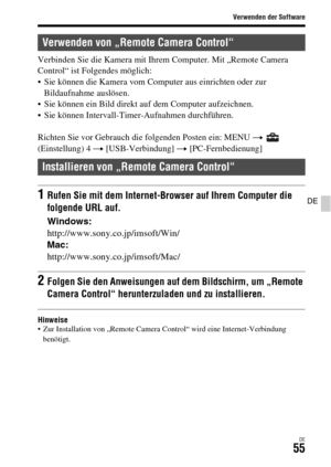 Page 187Verwenden der Software
DE55
DE
Verbinden Sie die Kamera mit Ihrem Computer. Mit „Remote Camera 
Control“ ist Folgendes möglich:
 Sie können die Kamera vom Computer aus einrichten oder zur 
Bildaufnahme auslösen.
 Sie können ein Bild direkt auf dem Computer aufzeichnen.
 Sie können Intervall-Timer-Aufnahmen durchführen.
Richten Sie vor Gebrauch die folgenden Posten ein: MENU t  
(Einstellung) 4 t [USB-Verbindung] t [PC-Fernbedienung]
Hinweise Zur Installation von „Remote Camera Control“ wird eine...