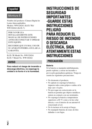 Page 200ES2
Nombre del producto: Cámara Digital de 
Lentes Intercambiables
Modelo: WW328261 (ILCE-7R)/
WW328262 (ILCE-7)
ILCE-7R Model No. WW328261
ILCE-7 Model No. WW328262
Para reducir el riesgo de incendio o 
descarga eléctrica, no exponga la 
unidad a la lluvia ni a la humedad.
INSTRUCCIONES DE 
SEGURIDAD 
IMPORTANTES
-GUARDE ESTAS 
INSTRUCCIONES
PELIGRO
PARA REDUCIR EL 
RIESGO DE INCENDIO 
O DESCARGA 
ELÉCTRICA, SIGA 
ATENTAMENTE ESTAS 
INSTRUCCIONES
Batería
Si la batería se manipula indebidamente, 
puede...