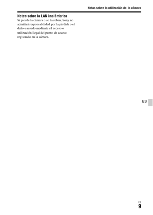 Page 207Notas sobre la utilización de la cámara
ES9
ES
Notas sobre la LAN inalámbricaSi pierde la cámara o se la roban, Sony no 
admitirá responsabilidad por la pérdida o el 
daño causado mediante el acceso o 
utilización ilegal del punto de acceso 
registrado en la cámara. 