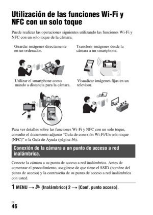 Page 244ES46
Utilización de las funciones Wi-Fi
Utilización de las funciones Wi-Fi y 
NFC con un solo toque
Puede realizar las operaciones siguientes utilizando las funciones Wi-Fi y 
NFC con un solo toque de la cámara.
Para ver detalles sobre las funciones Wi-Fi y NFC con un solo toque, 
consulte el documento adjunto “Guía de conexión Wi-Fi/Un solo toque 
(NFC)” o la Guía de Ayuda (página 56).
Conecte la cámara a su punto de acceso a red inalámbrica. Antes de 
comenzar el procedimiento, asegúrese de que tiene...