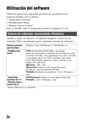 Page 248ES50
Visualización de imágenes en un ordenador
Utilización del software
Utilice las aplicaciones siguientes para hacer un uso óptimo de las 
imágenes tomadas con su cámara.
 “Image Data Converter”
 “PlayMemories Home”
 “Remote Camera Control”
Para ver detalles sobre la instalación, consulte las páginas 52 a 55.
Cuando se utilice el software y se importen imágenes a través de una 
conexión USB se recomienda usar los siguientes entornos de ordenador.
* Starter (Edition) no es compatible.
Entorno de...