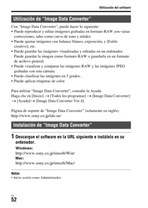 Page 250Utilización del software
ES52
Con “Image Data Converter”, puede hacer lo siguiente:
 Puede reproducir y editar imágenes grabadas en formato RAW con varias 
correcciones, tales como curva de tono y nitidez.
 Puede ajustar imágenes con balance blanco, exposición, y [Estilo 
creativo], etc.
 Puede guardar las imágenes visualizadas y editadas en un ordenador. 
Puede guardar la imagen como formato RAW o guardarla en un formato 
de archivo general.
 Puede visualizar y comparar las imágenes RAW y las imágenes...