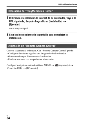 Page 252Utilización del software
ES54
Conecte la cámara al ordenador. Con “Remote Camera Control” puede:
 Configurar la cámara o grabar una imagen desde el ordenador.
 Grabar una imagen directamente al ordenador.
 Realizar una toma con temporizador a intervalos.
Configure lo siguiente antes de utilizar: MENU t   (Ajustes) 4 t 
[Conexión USB] t [PC remoto]
Instalación de “PlayMemories Home”
1Utilizando el explorador de Internet de su ordenador, vaya a la 
URL siguiente, después haga clic en [Instalación] t...