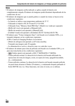 Page 258Comprobación del número de imágenes y el tiempo grabable de películas
ES60
Notas El número de imágenes arriba indicado se aplica cuando la batería está 
completamente cargada. El número de imágenes podrá disminuir dependiendo de las 
condiciones de uso.
 El número de imágenes que se puede grabar es cuando las tomas se hacen en las 
condiciones siguientes:
– La batería se utiliza a una temperatura ambiente de 25 °C
– Utilizando el objetivo FE 28-70 mm F3,5-5,6 OSS
– Utilizando Sony “Memory Stick PRO Duo”...